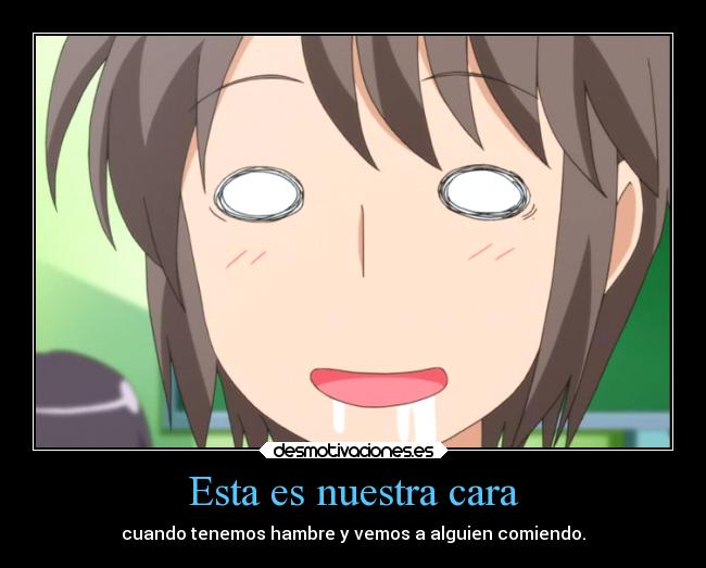 Esta es nuestra cara - cuando tenemos hambre y vemos a alguien comiendo.
