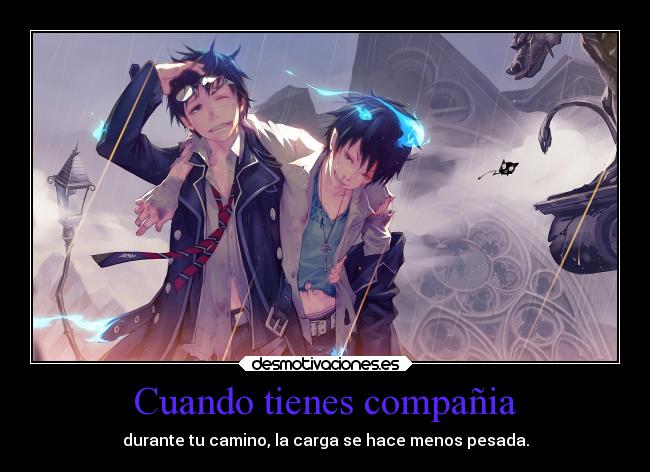 Cuando tienes compañia - durante tu camino, la carga se hace menos pesada.