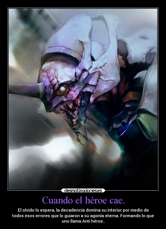 Cuando el héroe cae. - El olvido lo espera, la decadencia domina su interior por medio de
todos esos errores que lo guiaron a su agonía eterna. Formando lo que
uno llama Anti héroe..