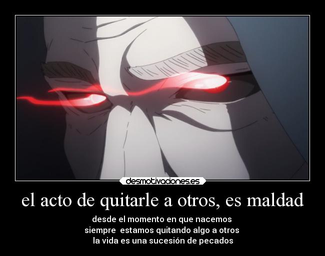 el acto de quitarle a otros, es maldad - desde el momento en que nacemos 
siempre  estamos quitando algo a otros 
la vida es una sucesión de pecados