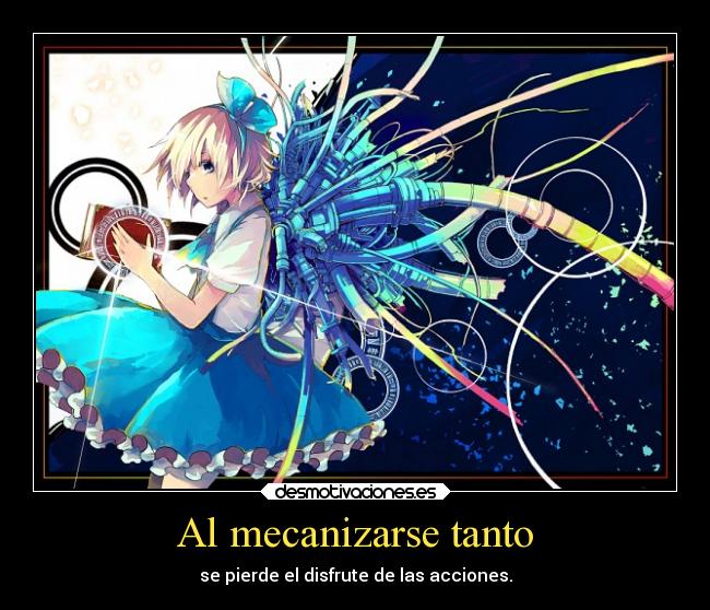 Al mecanizarse tanto - se pierde el disfrute de las acciones.