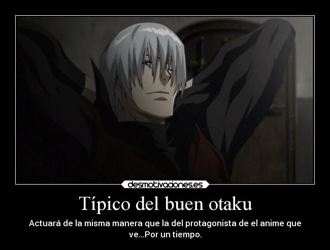 Típico del buen otaku - Actuará de la misma manera que la del protagonista de el anime que
ve...Por un tiempo.