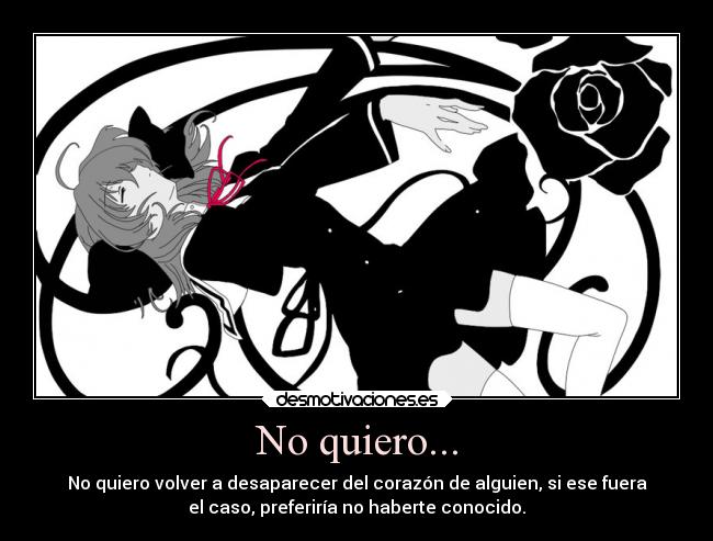 No quiero... - No quiero volver a desaparecer del corazón de alguien, si ese fuera
el caso, preferiría no haberte conocido.