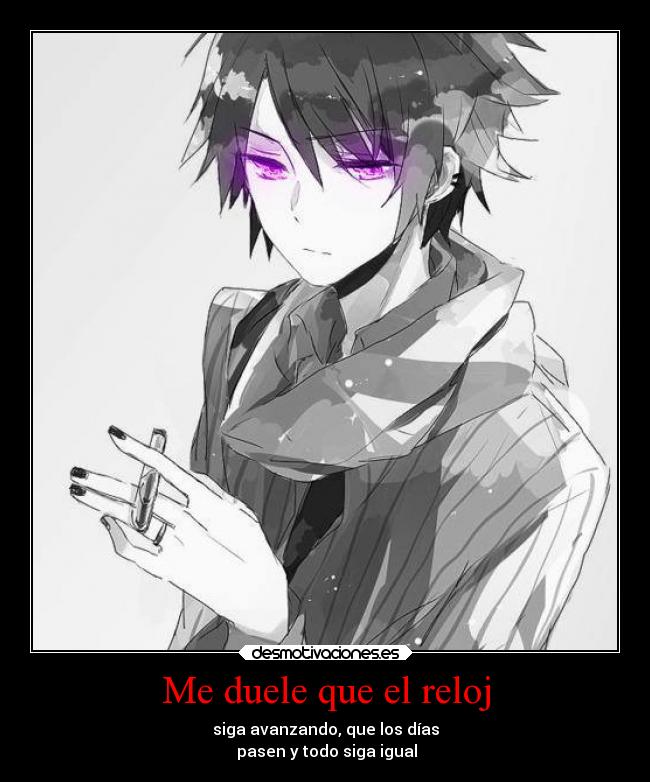 Me duele que el reloj - siga avanzando, que los días
pasen y todo siga igual