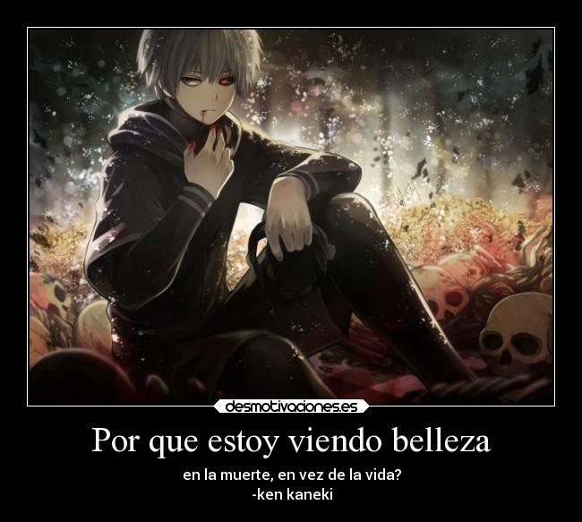 Por que estoy viendo belleza - en la muerte, en vez de la vida?
-ken kaneki