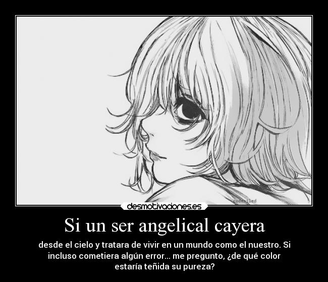 Si un ser angelical cayera - desde el cielo y tratara de vivir en un mundo como el nuestro. Si
incluso cometiera algún error... me pregunto, ¿de qué color
estaría teñida su pureza?