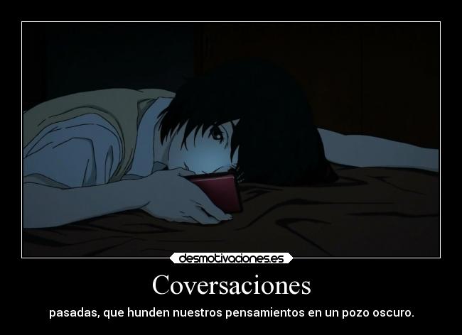 Coversaciones - pasadas, que hunden nuestros pensamientos en un pozo oscuro.