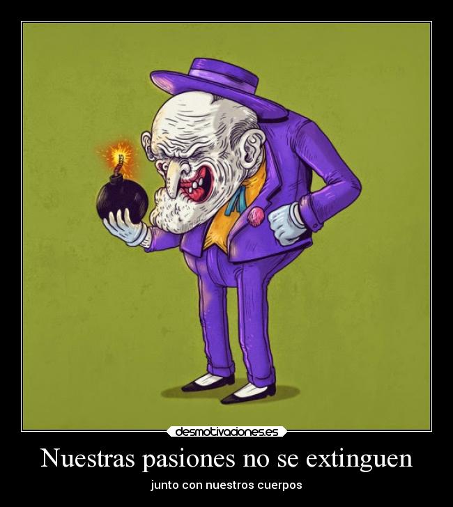Nuestras pasiones no se extinguen - junto con nuestros cuerpos
