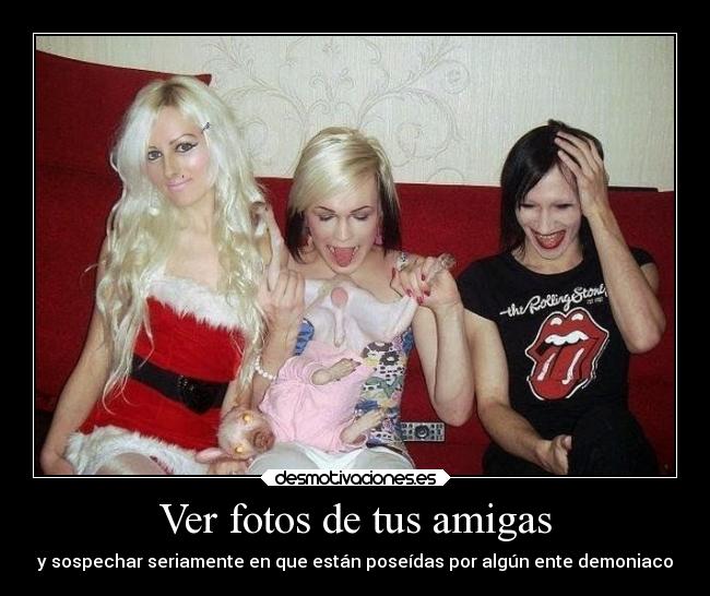 Ver fotos de tus amigas - y sospechar seriamente en que están poseídas por algún ente demoniaco