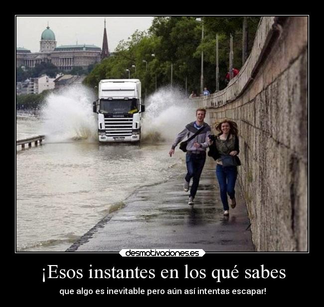 ¡Esos instantes en los qué sabes - que algo es inevitable pero aún así intentas escapar!