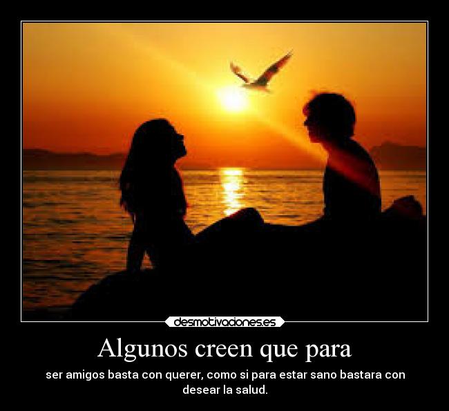 Algunos creen que para - ser amigos basta con querer, como si para estar sano bastara con
desear la salud.