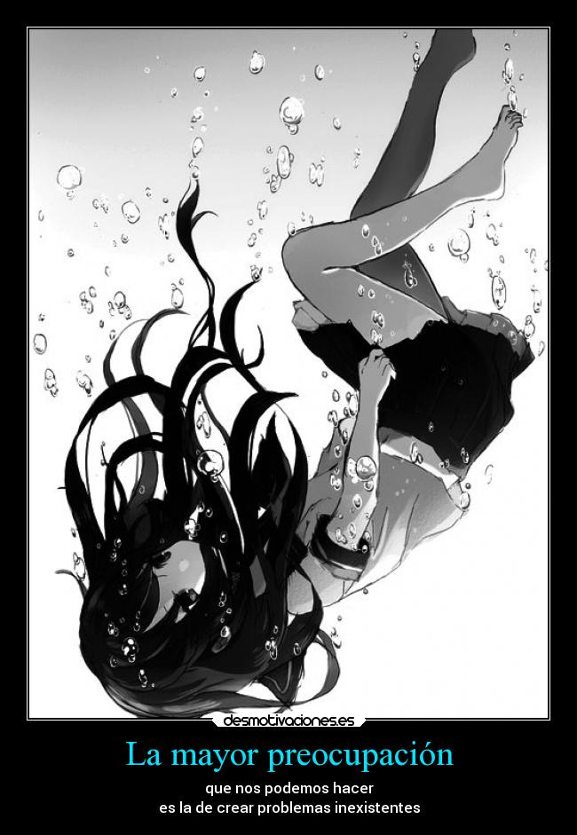 La mayor preocupación - que nos podemos hacer
es la de crear problemas inexistentes