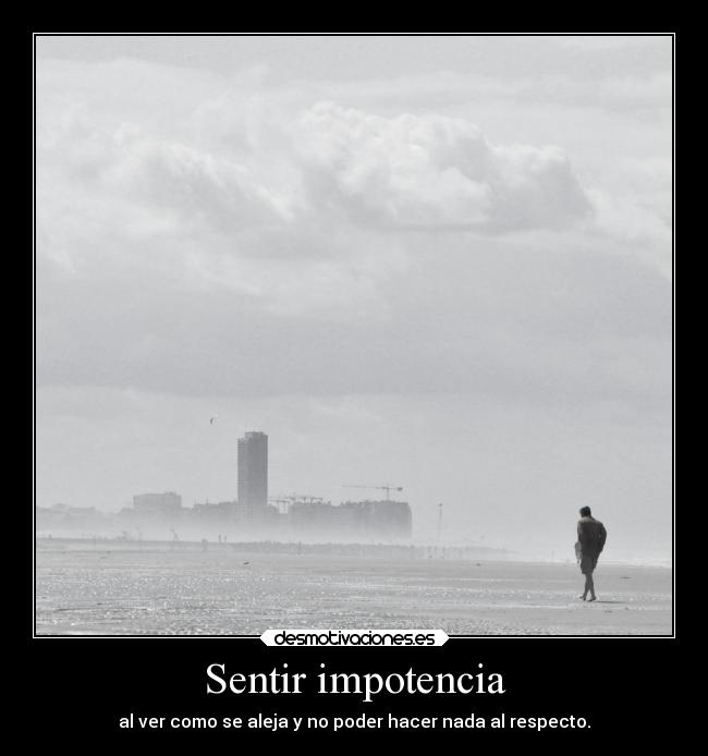 Sentir impotencia - al ver como se aleja y no poder hacer nada al respecto.