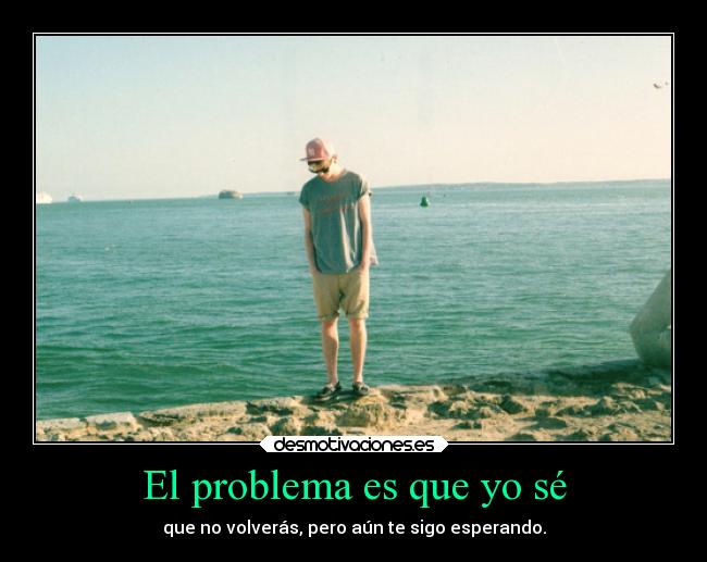 El problema es que yo sé - que no volverás, pero aún te sigo esperando.