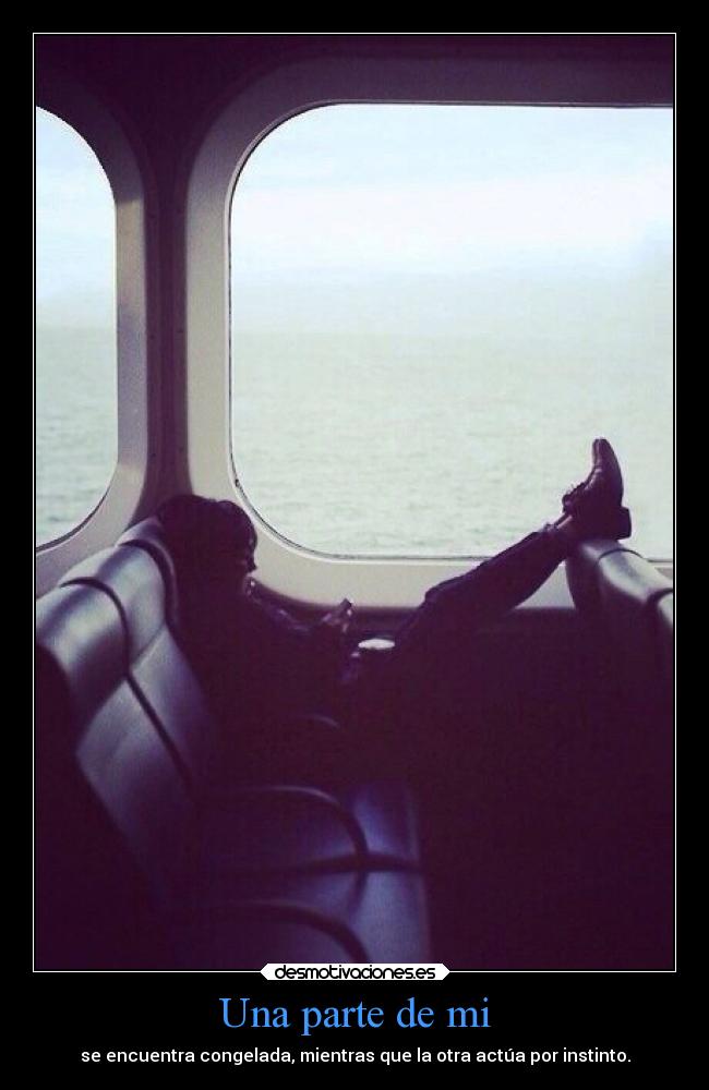Una parte de mi - se encuentra congelada, mientras que la otra actúa por instinto.
