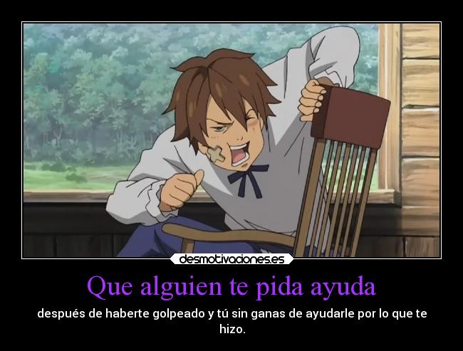 Que alguien te pida ayuda - después de haberte golpeado y tú sin ganas de ayudarle por lo que te
hizo.