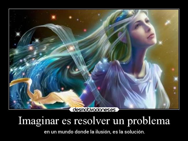 Imaginar es resolver un problema - en un mundo donde la ilusión, es la solución.