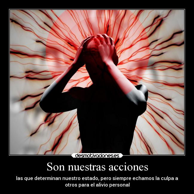 Son nuestras acciones - las que determinan nuestro estado, pero siempre echamos la culpa a
otros para el alivio personal