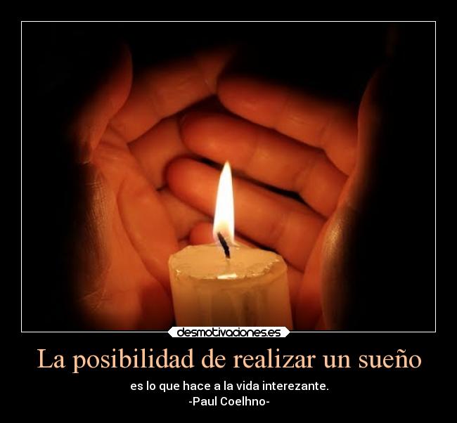 La posibilidad de realizar un sueño - es lo que hace a la vida interezante.
-Paul Coelhno-