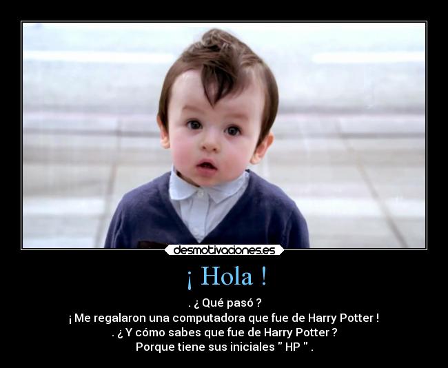 ¡ Hola ! - . ¿ Qué pasó ?
¡ Me regalaron una computadora que fue de Harry Potter !
. ¿ Y cómo sabes que fue de Harry Potter ?
Porque tiene sus iniciales HP .