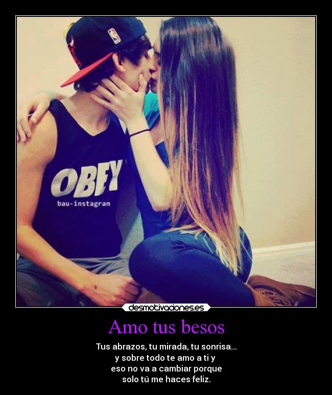 Amo tus besos - Tus abrazos, tu mirada, tu sonrisa...
y sobre todo te amo a ti y 
eso no va a cambiar porque
solo tú me haces feliz.