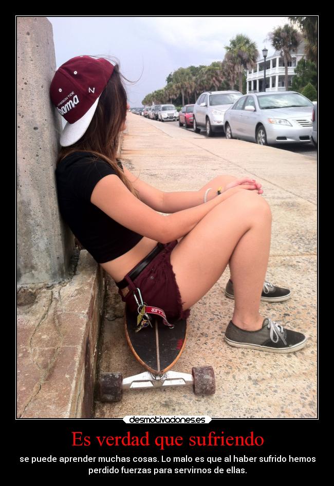 Es verdad que sufriendo - se puede aprender muchas cosas. Lo malo es que al haber sufrido hemos
perdido fuerzas para servirnos de ellas.