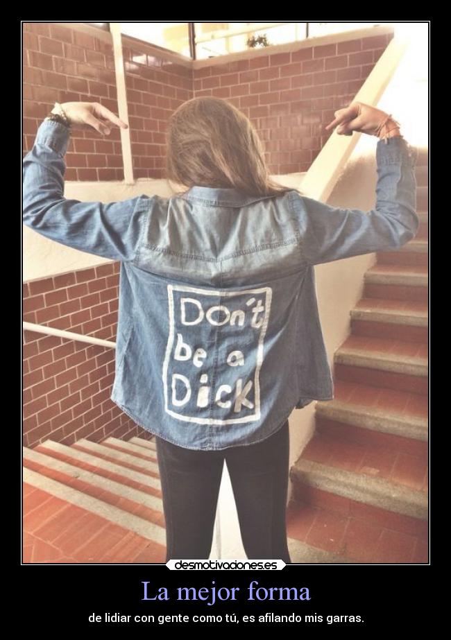 La mejor forma - de lidiar con gente como tú, es afilando mis garras.