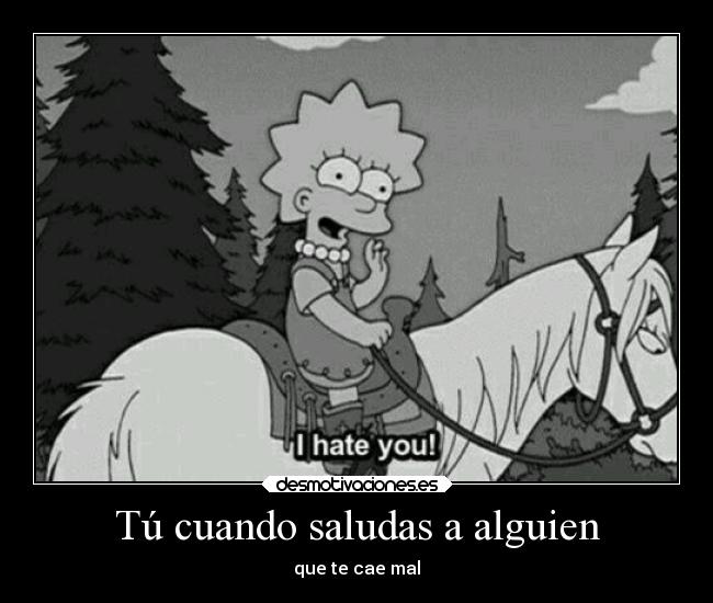 Tú cuando saludas a alguien -