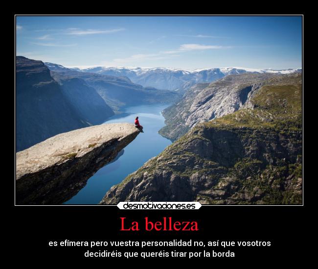 La belleza - es efímera pero vuestra personalidad no, así que vosotros
decidiréis que queréis tirar por la borda