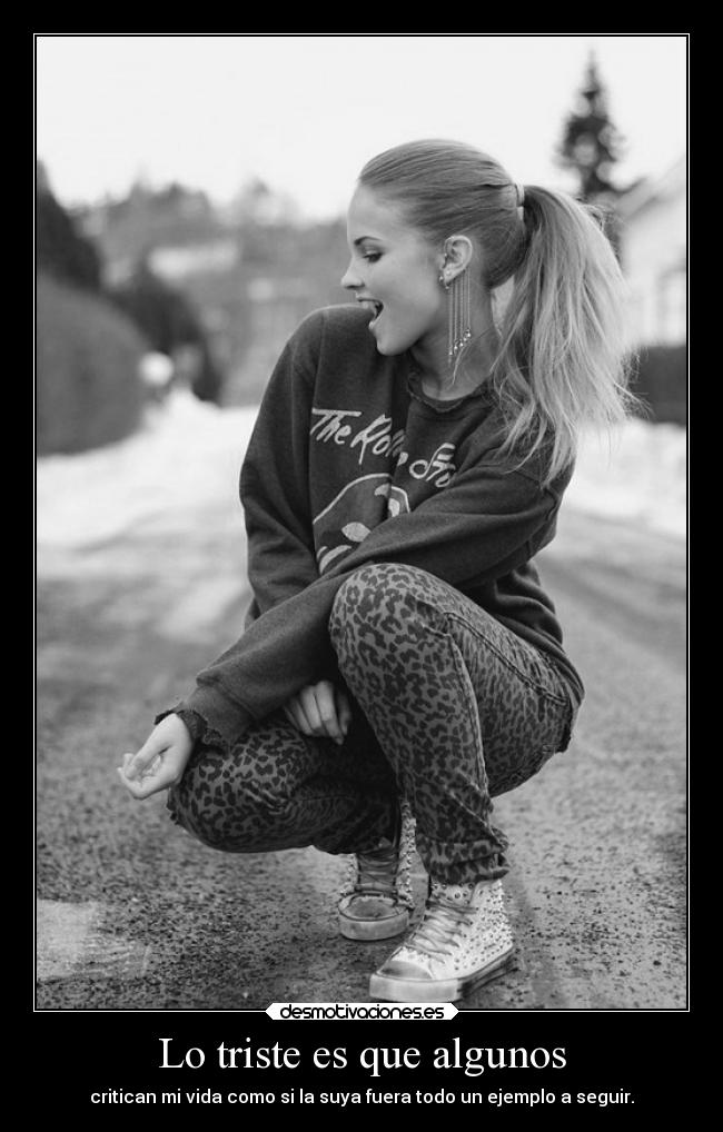 Lo triste es que algunos - critican mi vida como si la suya fuera todo un ejemplo a seguir.