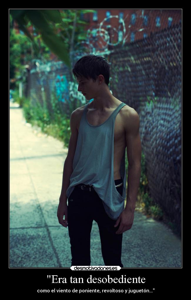 Era tan desobediente - como el viento de poniente, revoltoso y juguetón...