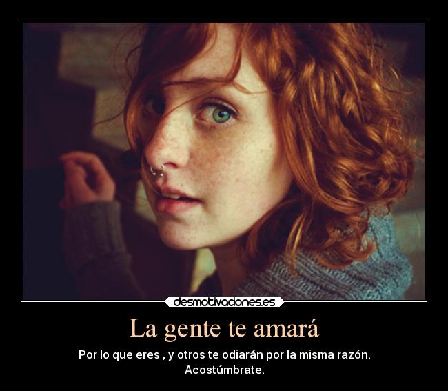 La gente te amará - Por lo que eres , y otros te odiarán por la misma razón.
Acostúmbrate.