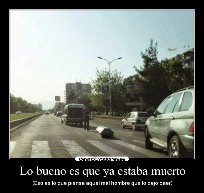 Lo bueno es que ya estaba muerto - (Eso es lo que piensa aquel mal hombre que lo dejo caer)