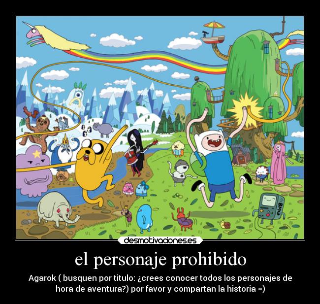 el personaje prohibido - Agarok ( busquen por titulo: ¿crees conocer todos los personajes de
hora de aventura?) por favor y compartan la historia =)