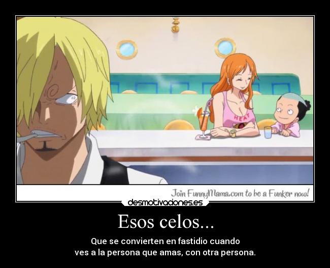 Esos celos... - Que se convierten en fastidio cuando
ves a la persona que amas, con otra persona.