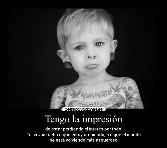 Tengo la impresión - de estar perdiendo el interés por todo.
Tal vez se deba a que estoy creciendo, o a que el mundo
 se está volviendo más asqueroso.