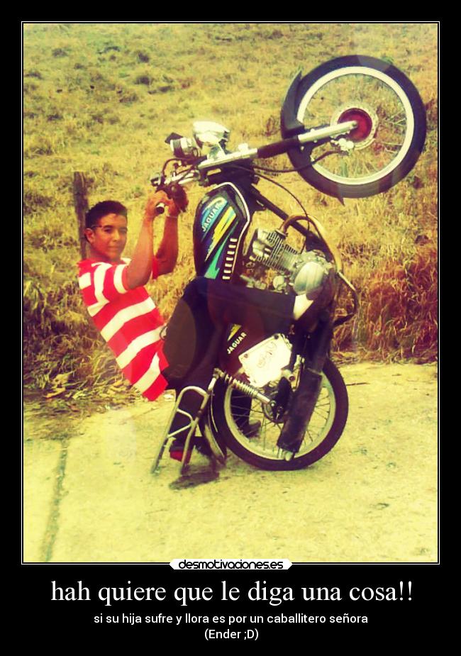 hah quiere que le diga una cosa!! -