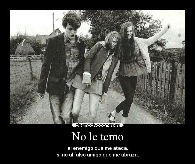 No le temo - al enemigo que me ataca,
si no al falso amigo que me abraza.