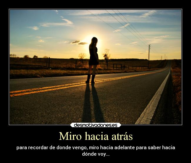 Miro hacia atrás - para recordar de donde vengo, miro hacia adelante para saber hacia
dónde voy...