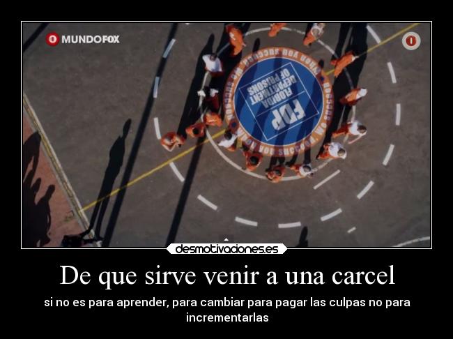 De que sirve venir a una carcel - si no es para aprender, para cambiar para pagar las culpas no para
incrementarlas