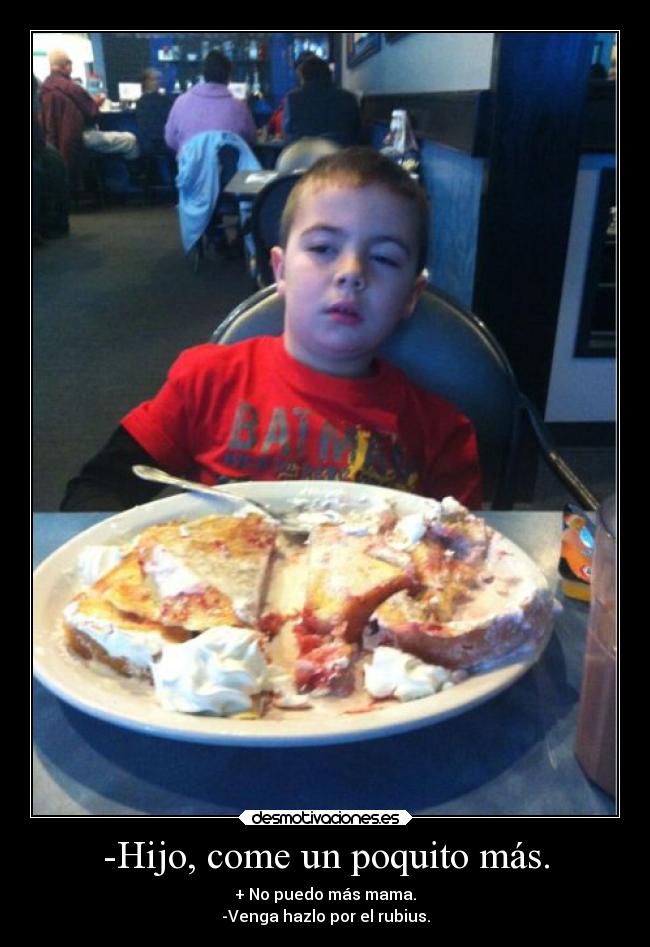 -Hijo, come un poquito más. - + No puedo más mama.
-Venga hazlo por el rubius.