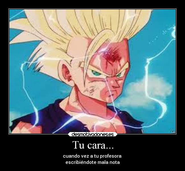 Tu cara... - cuando vez a tu profesora
escribiéndote mala nota