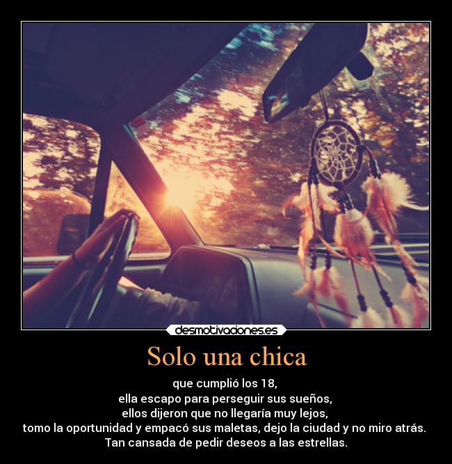 Solo una chica - que cumplió los 18, 
ella escapo para perseguir sus sueños, 
ellos dijeron que no llegaría muy lejos, 
tomo la oportunidad y empacó sus maletas, dejo la ciudad y no miro atrás. 
Tan cansada de pedir deseos a las estrellas.