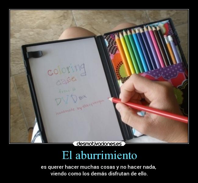 El aburrimiento - es querer hacer muchas cosas y no hacer nada, 
viendo como los demás disfrutan de ello.