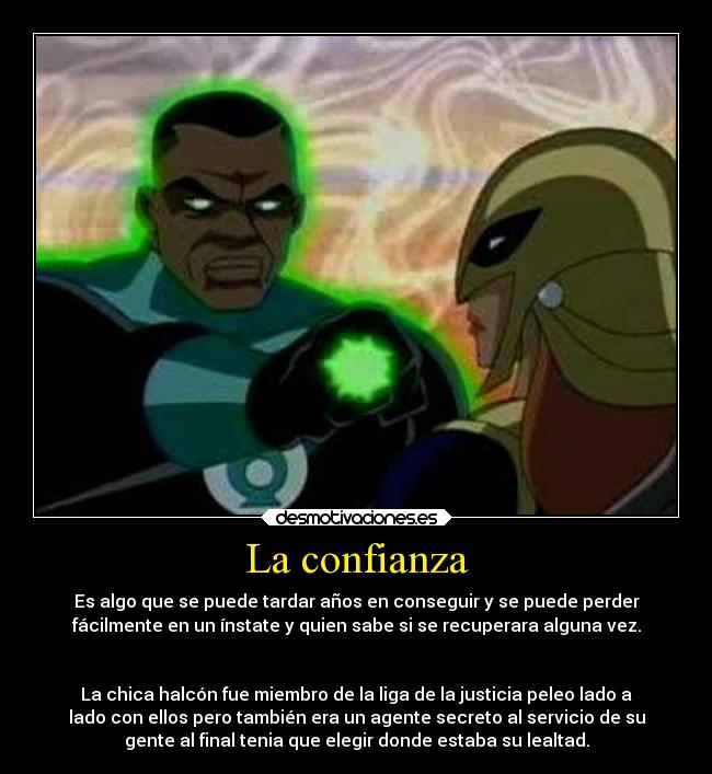 La confianza - Es algo que se puede tardar años en conseguir y se puede perder
fácilmente en un ínstate y quien sabe si se recuperara alguna vez.


La chica halcón fue miembro de la liga de la justicia peleo lado a
lado con ellos pero también era un agente secreto al servicio de su
gente al final tenia que elegir donde estaba su lealtad.