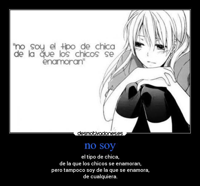 no soy - el tipo de chica,
de la que los chicos se enamoran,
pero tampoco soy de la que se enamora,
de cualquiera.