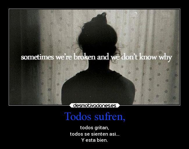 Todos sufren, - todos gritan,
todos se sienten asì...
Y esta bien.