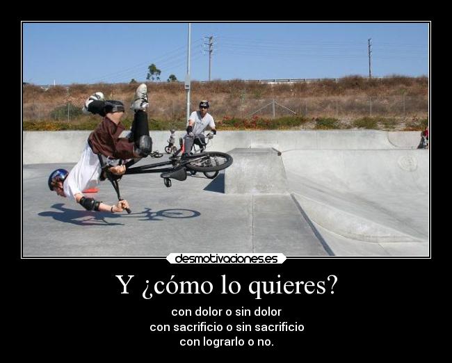 Y ¿cómo lo quieres? - con dolor o sin dolor
con sacrificio o sin sacrificio
con lograrlo o no.