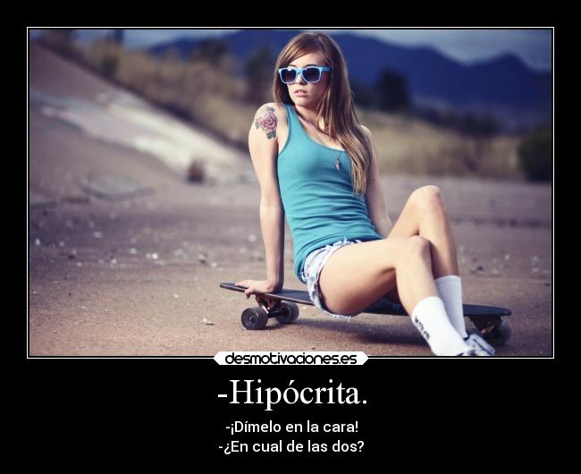 -Hipócrita. - -¡Dímelo en la cara!
-¿En cual de las dos?