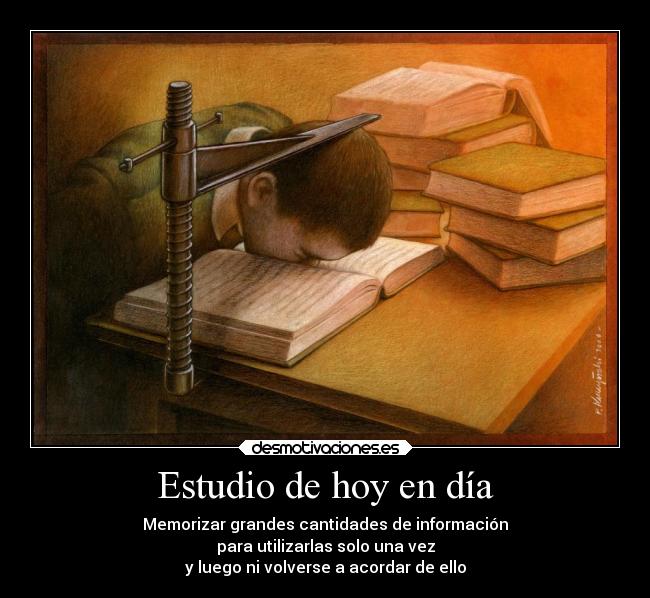 Estudio de hoy en día - Memorizar grandes cantidades de información
para utilizarlas solo una vez
y luego ni volverse a acordar de ello